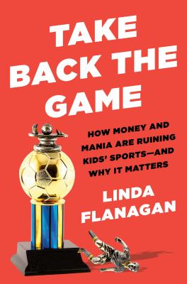 Take back the game : how money and mania are ruining kids' sports--and why it matters /