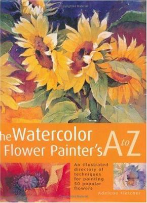 The watercolor flower painter's A to Z : an illustrated directory of techniques for painting 50 popular flowers /