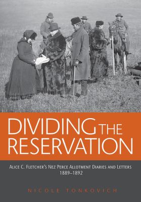 Dividing the reservation : Alice C. Fletcher's Nez Perce allotment years, diaries and letters 1889-1892 /