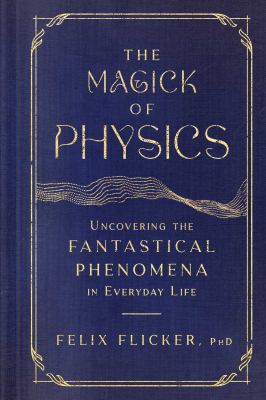 The magick of physics : uncovering the fantastical phenomena in everyday life /