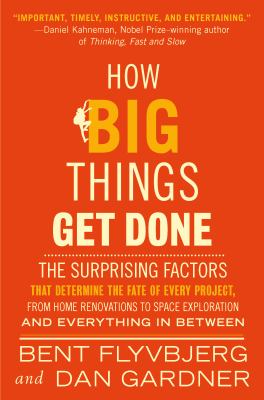 How big things get done : the surprising factors that determine the fate of every project, from home renovations to space exploration and everything in between /