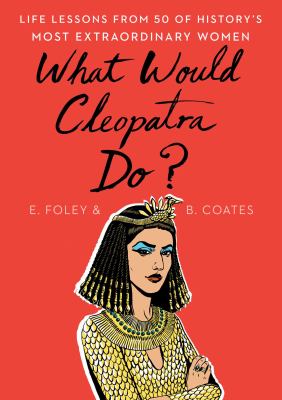 What would Cleopatra do? : life lessons from 50 of history's most extraordinary women /