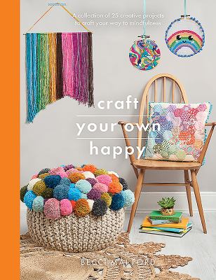 Craft your own happy : a collection of 25 creative projects to craft your way to mindfulness /
