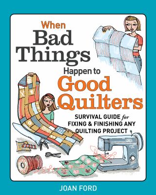 When bad things happen to good quilters : a guide to starting, fixing, and finishing your quilting projects /