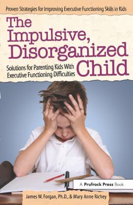 The impulsive, disorganized child : solutions for parenting kids with executive functioning difficulties /