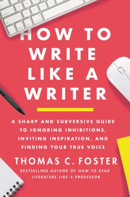 How to write like a writer : a sharp and subversive guide to ignoring inhibitions, inviting inspiration, and finding your true voice /