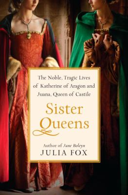 Sister queens : the noble, tragic lives of Katherine of Aragon and Juana, Queen of Castile /