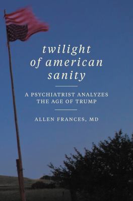 Twilight of American sanity : a psychiatrist analyzes the age of Trump /