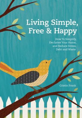 Living simple, free & happy : how to simplify, declutter your home and reduce stress, debt, and waste /