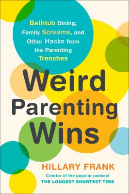 Weird parenting wins : bathtub dining, family screams, and other hacks from the parenting trenches /