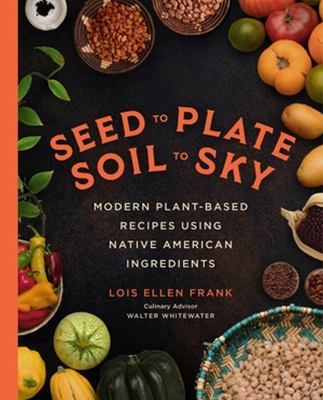 Seed to plate, soil to sky : modern plant-based recipes using Native American ingredients /