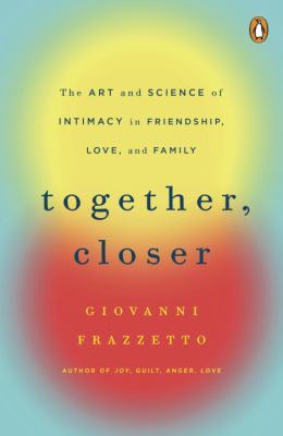 Together, closer : the art and science of intimacy in friendship, love, and family /
