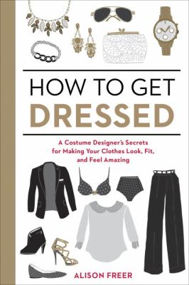 How to get dressed : a costume designer's secrets for making yourclothes look, fit, and feel amazing /