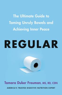 Regular : the ultimate guide to taming unruly bowels and achieving inner peace /