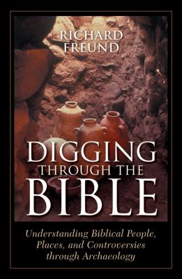 Digging through the Bible : understanding biblical people, places, and controversies through archaeology /