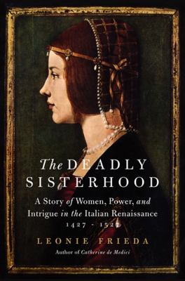 The deadly sisterhood : a story of women, power, and intrigue in the Italian Renaissance, 1427-1527 /