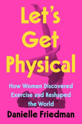 Let's get physical : how women discovered exercise and reshaped the world /