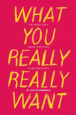 What you really really want : the smart girl's shame-free guide to sex and safety /