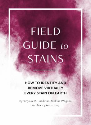 Field guide to stains : how to identify and remove virtually every stain on earth /