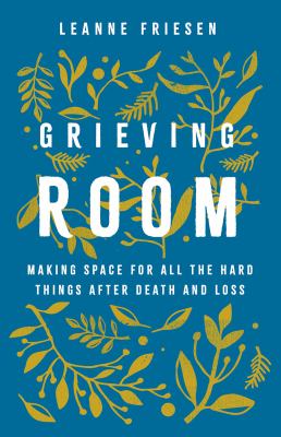 Grieving room : making space for all the hard things after death and loss / Leanne Friesen.