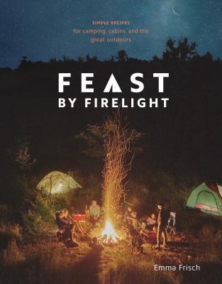 Feast by firelight : simple recipes for camping, cabins, and the great outdoors /