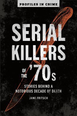 Serial killers of the '70s : behind a notorious decade of death /