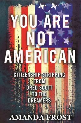 You are not American : citizenship stripping from Dred Scott to the dreamers /