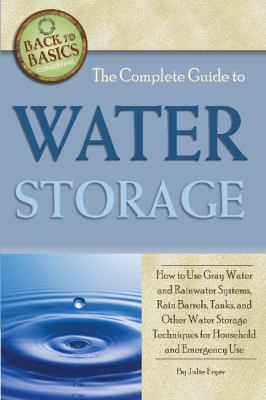 The complete guide to water storage : how to use gray water and rainwater systems, rain barrels,tanks, and other water storage techniques for household and emergency use /