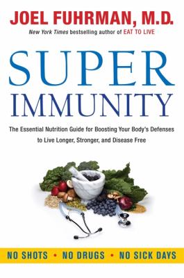 Super immunity : the essential nutrition guide for boosting your body's defenses to live longer, stronger, and disease free /
