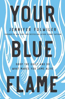Your blue flame : drop the guilt and do what makes you come alive /