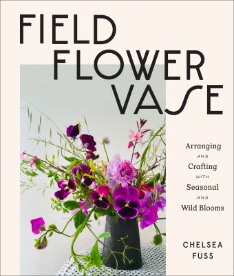Field, flower, vase : arranging and crafting with seasonal and wild blooms /