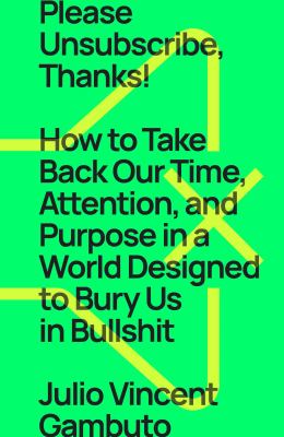 Please unsubscribe, thanks! : how to take back our time, attention, and purpose in a world designed to bury us in bullshit /