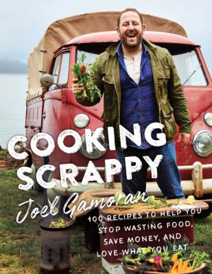 Cooking scrappy : 100 recipes to help you stop wasting food, save money, and love what you eat /