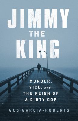 Jimmy the king : murder, vice, and the reign of a dirty cop /