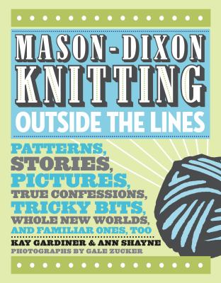 Mason-Dixon knitting : outside the lines : patterns, stories, pictures, true confessions, tricky bits, whole new worlds, and familiar ones, too /