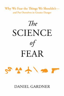 The science of fear : why we fear the things we shouldn't-- and put ourselves in greater danger /