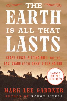 The Earth is all that lasts : [large type] Crazy Horse, Sitting Bull, and the last stand of the Great Sioux Nation /
