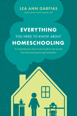 Everything you need to know about homeschooling : a comprehensive, easy-to-use guide for the journey from early learning through graduation /