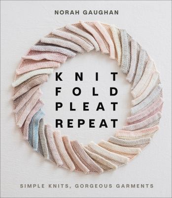 Knit, fold, pleat, repeat : simple knits, gorgeous garments /
