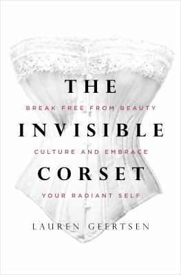The invisible corset : break free from beauty culture and embrace your radiant self /
