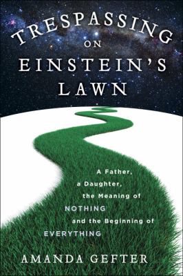 Trespassing on Einstein's lawn : a father, a daughter, the meaning of nothing, and the beginning of everything /
