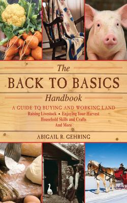 The back to basics handbook : a guide to buying and working land, raising livestock, enjoying your harvest, household skills and crafts, and more /