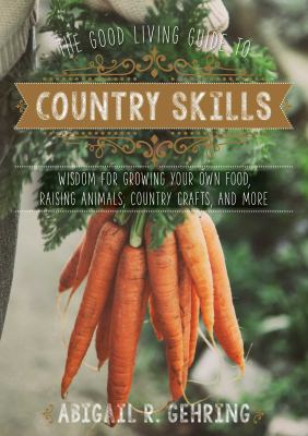 The good living guide to country skills : wisdom for growing your own food, raising animals, canning and fermenting, and more /
