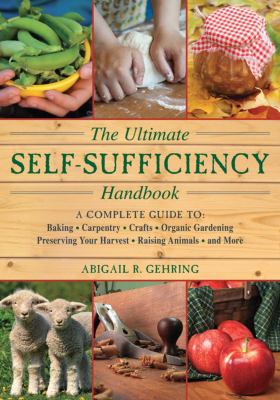 The ultimate self-sufficiency handbook : a complete guide to baking, crafts, gardening, preserving your harvest, raising animals, and more /