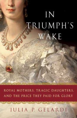 In triumph's wake : royal mothers, tragic daughters, and the price they paid for glory /