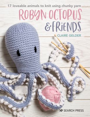 Robyn Octopus & friends : 17 loveable animals to knit using chunky yarn /