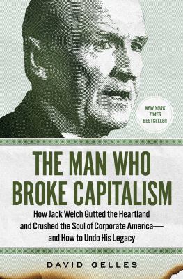 The man who broke capitalism : how Jack Welch gutted the heartland and crushed the soul of corporate America--and how to undo his legacy /