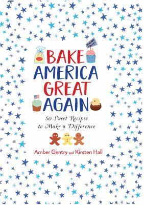 Bake America great again : 50 sweet recipes to make a difference /