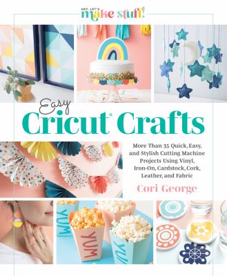 Easy Cricut crafts : more than 35 quick, easy, and stylish cutting machine projects using vinyl, iron-on, cardstock, cork, leather, and fabric /