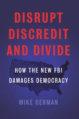 Disrupt, discredit, and divide : how the new FBI damages our democracy /